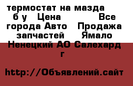 термостат на мазда rx-8 б/у › Цена ­ 2 000 - Все города Авто » Продажа запчастей   . Ямало-Ненецкий АО,Салехард г.